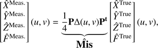 $$ \begin{aligned} \begin{bmatrix} \hat{X}^\mathrm{Meas.}\\ \hat{Y}^\mathrm{Meas.}\\ \hat{Z}^\mathrm{Meas.}\\ \hat{F}^\mathrm{Meas.}\end{bmatrix}(u,{v}) = \underbrace{\dfrac{1}{4}\mathbf P \Delta (u,{v})\mathbf P^{\mathrm{t}} }_{\rm \mathbf {\hat{Mis}}} \begin{bmatrix} \hat{X}^\mathrm{True}\\ \hat{Y}^\mathrm{True}\\ \hat{Z}^\mathrm{True}\\ \hat{F}^\mathrm{True}\end{bmatrix}(u,{v}), \end{aligned} $$