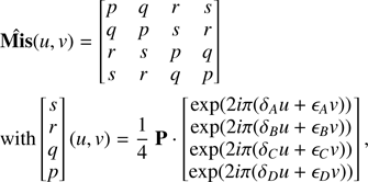 $$ \begin{aligned}&\mathbf {\hat{Mis}}(u,{v}) = \begin{bmatrix} p&q&r&s\\ q&p&s&r\\ r&s&p&q\\ s&r&q&p \end{bmatrix}\nonumber \\&\mathrm{with} \begin{bmatrix} s \\ r\\ q\\ p \end{bmatrix} (u,{v}) = \dfrac{1}{4}\ \mathbf P \cdot \begin{bmatrix} \exp (2i\pi (\delta _Au + \epsilon _A{v}))\\ \exp (2i\pi (\delta _Bu + \epsilon _B{v}))\\ \exp (2i\pi (\delta _Cu + \epsilon _C{v}))\\ \exp (2i\pi (\delta _Du + \epsilon _D{v})) \end{bmatrix}, \end{aligned} $$