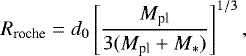 \begin{equation*}R_{\textrm{roche}} = d_0\left[\frac{M_{\textrm{pl}}}{3(M_{\textrm{pl}}&#x002B;M_*)}\right]^{1/3}, \end{equation*}