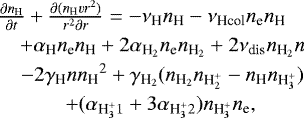 \begin{eqnarray*}&\frac{\partial {n_{\textrm{H}}}}{\partial t}&#x002B;\frac{\partial({n_{\textrm{H}}} vr^2)}{r^2\partial r} = -\nu_{\textrm{H}}{n_{\textrm{H}}} - \nu_{\textrm{Hcol}}{n_{\textrm{e}}}{n_{\textrm{H}}} \nonumber \\ &\qquad&#x002B; \alpha_{\textrm{H}}{n_{\textrm{e}}}{n_{\textrm{H}}} &#x002B; 2\alpha_{{\textrm{H}_2}}{n_{\textrm{e}}}{n_{\textrm{H}_2}} &#x002B; 2\nu_{\textrm{dis}}{n_{\textrm{H}_2}} n \nonumber \\ &\qquad- 2\gamma_{\textrm{H}}n{n_{\textrm{H}}}^2 &#x002B; \gamma_{{\textrm{H}_2}}({n_{\textrm{H}_2}}{n_{\textrm{H}_2^&#x002B;}}-{n_{\textrm{H}}}{n_{\textrm{H}_3^&#x002B;}}) \nonumber \\ &\qquad&#x002B; (\alpha_{{\textrm{H}_3^&#x002B;}1} &#x002B; 3\alpha_{{\textrm{H}_3^&#x002B;}2}){n_{\textrm{H}_3^&#x002B;}}{n_{\textrm{e}}}, \\ \end{eqnarray*}