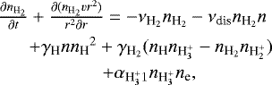 \begin{eqnarray*}&\frac{\partial {n_{\textrm{H}_2}}}{\partial t}&#x002B;\frac{\partial({n_{\textrm{H}_2}} vr^2)}{r^2\partial r} = -\nu_{{\textrm{H}_2}}{n_{\textrm{H}_2}} - \nu_{\textrm{dis}}{n_{\textrm{H}_2}} n \nonumber \\ &\qquad&#x002B; \gamma_{\textrm{H}}n{n_{\textrm{H}}}^2 &#x002B; \gamma_{{\textrm{H}_2}}({n_{\textrm{H}}}{n_{\textrm{H}_3^&#x002B;}} - {n_{\textrm{H}_2}}{n_{\textrm{H}_2^&#x002B;}}) \nonumber \\ &\qquad&#x002B; \alpha_{{\textrm{H}_3^&#x002B;}1}{n_{\textrm{H}_3^&#x002B;}}{n_{\textrm{e}}}, \\ \end{eqnarray*}