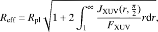 \begin{equation*}R_{\textrm{eff}} = R_{\textrm{pl}}\sqrt{1 &#x002B; 2\int_1^{\infty}\frac{J_{\textrm{XUV}}(r,\frac{\pi}{2})}{F_{\textrm{XUV}}}r\textrm{d}r}, \end{equation*}