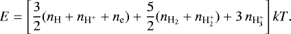 \begin{equation*} E = \left[\frac{3}{2}(n_{\textrm{H}}&#x002B;n_{\textrm{H}^&#x002B;}&#x002B;n_{\textrm{e}})&#x002B;\frac{5}{2}(n_{\textrm{H}_2}&#x002B;n_{\textrm{H}_2^&#x002B;})&#x002B;3\,n_{\textrm{H}_3^&#x002B;}\right]kT. \end{equation*}