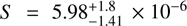 $ S = 5.98^{+1.8}_{-1.41} \times 10^{-6} $