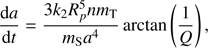 $$ \begin{aligned} \frac{\mathrm{d}a}{\mathrm{d}t}=\frac{3k_{2}R_p^{5}nm_{\rm T}}{m_{\rm S}a^{4}}\arctan \left(\frac{1}{Q}\right) ,\end{aligned} $$