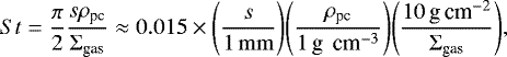 \begin{equation*} {St}=\frac{\pi}{2}\frac{s{\mathrm{\rho}}_{\textrm{pc}}}{{\mathrm\Sigma}_{\textrm{gas}}}\approx0.015\times\Bigg(\frac{s}{1\,\rm mm}\Bigg)\Bigg(\frac{{\mathrm{\rho}}_{\textrm{pc}}}{1\,\textrm{g\, cm}^{-3}}\Bigg)\Bigg(\frac{10\,\textrm{g\,cm}^{-2}}{{\mathrm\Sigma}_{\textrm{gas}}}\Bigg),\end{equation*}