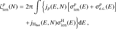 \begin{eqnarray*}\upzeta_{\textrm{ion}}^{p}(N)&=&2\uppi\int \bigg\{j_{p}(E,N)\left[\upsigma^{p}_{\textrm{ion}}(E)&#x002B;\upsigma^{p}_{\textrm{e.c.}}(E)\right]\\\nonumber &&&#x002B;j_{{\textrm{H}_{\textrm{fast}}}}(E,N)\upsigma^{\textrm{H}}_{\textrm{ion}}(E)\bigg\}\mathrm{d} E\,, \end{eqnarray*}