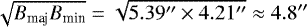 $\sqrt{B_{\text{maj}}B_{\text{min}}} = \sqrt{5.39&#x0027;&#x0027; \times 4.21&#x0027;&#x0027;} \approx 4.8&#x0027;&#x0027;$