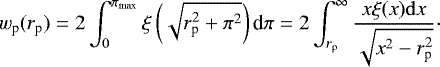 \begin{equation*}w_{\textrm{p}}(r_{\textrm{p}})=2\int_{0}^{\pi_{\textrm{max}}}\xi\left(\sqrt{r_{\textrm{p}}^2+\pi^2}\right) \textrm{d}\pi =2\int_{r_{\textrm{p}}}^{\infty} \frac{x \xi(x)\mathrm{d}x}{\sqrt{x^2-r_{\textrm{p}}^2}}\cdot \end{equation*}