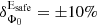 $ \delta _{{{\Phi }_{0}}}^{{{\text{E}}_{\text{safe}}}}=\pm 10\% $