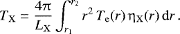 \begin{equation*}T_{\mathrm{X}} = \frac{4\uppi}{L_{\mathrm{X}}} \int_{r_1}^{r_2} r^2 \, T_{\mathrm{e}}(r) \, \eta_{\mathrm{X}}(r)\,\mathrm{d}r \,. \end{equation*}