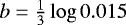 $b = \frac{1}{3}\log 0.015$