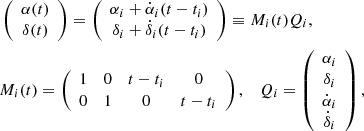 $$ \begin{aligned}&\left( \begin{array}{c} \alpha (t) \\ \delta (t) \\ \end{array} \right) = \left( \begin{array}{c} \alpha _{i} + \dot{\alpha }_{i} (t-t_{i})\\ \delta _{i} + \dot{\delta }_{i} (t-t_{i}) \\ \end{array} \right) \equiv M_i(t) Q_i, \nonumber \\&M_i(t) = \left( \begin{array}{cccc} 1&0&t-t_{i}&0 \\ 0&1&0&t-t_{i} \\ \end{array} \right), \;\;\; Q_i = \left( \begin{array}{c} \alpha _{i} \\ \delta _{i} \\ \dot{\alpha }_{i} \\ \dot{\delta }_{i} \\ \end{array}\right), \end{aligned} $$