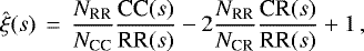 \begin{equation*} \hat{\xi}(s) \, = \, \frac{N_{\textrm{RR}}}{N_{\textrm{CC}}} \frac{\textrm{CC}(s)}{\textrm{RR}(s)} -2 \frac{N_{\textrm{RR}}}{N_{\textrm{CR}}} \frac{\textrm{CR}(s)}{\textrm{RR}(s)} &#x002B;1 \,,\end{equation*}