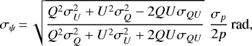 \begin{equation*} \sigma_{\psi} \,{=}\, \sqrt{ \frac{Q^2\sigma_U^2 &#x002B; U^2\sigma_Q^2 - 2QU\sigma_{QU}} {Q^2\sigma_Q^2&#x002B;U^2\sigma_U^2&#x002B;2QU\sigma_{QU}} } \, \, \frac{\sigma_p}{2p} \,\textrm{rad}, \end{equation*}