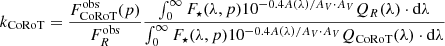 $$ \begin{aligned} k_{\rm CoRoT}=\frac{F_{\rm CoRoT}^\mathrm{obs}(p)}{F_{R}^\mathrm{obs}} \frac{\int _0^{\infty }F_\star (\lambda ,p)10^{-0.4A(\lambda )/A_V\cdot A_V}Q_{R}(\lambda )\cdot \mathrm{d}\lambda }{\int _0^{\infty }F_\star (\lambda ,p)10^{-0.4A(\lambda )/A_V\cdot A_V}Q_{\rm CoRoT}(\lambda )\cdot \mathrm{d}\lambda } \end{aligned} $$