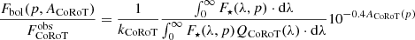 $$ \begin{aligned} \frac{F_{\rm bol}(p,A_{\rm CoRoT})}{F_{\rm CoRoT}^\mathrm{obs}}=\frac{1}{k_{\rm CoRoT}} \frac{\int _0^{\infty }F_\star (\lambda ,p)\cdot \mathrm{d}\lambda }{\int _0^{\infty }F_\star (\lambda ,p)Q_{\rm CoRoT}(\lambda )\cdot \mathrm{d}\lambda } 10^{-0.4A_{\rm CoRoT}(p)} \end{aligned} $$