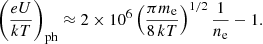 $$ \begin{aligned} \left(\frac{eU}{kT}\right)_{\rm ph} \approx 2\times 10^6\left(\frac{\pi m_{\rm e}}{8\,kT}\right)^{1/2}\frac{1}{n_{\rm e}} - 1. \end{aligned} $$