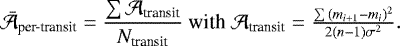 \begin{equation*} \bar{\mathcal{A}}_{\textrm{per-transit}} = \frac{\sum{\mathcal{A}_{\textrm{transit}}}}{N_{\textrm{transit}}}$ with $\mathcal{A}_{\textrm{transit}} = \frac{\sum{(m_{i&#x002B;1} - m_{i})^{2}}}{2(n-1)\sigma^{2}}. \end{equation*}