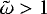 ${\tilde{\mathrm{\omega}}}>1$