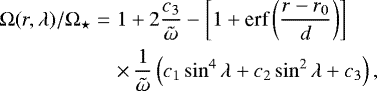 \begin{eqnarray*} {\mathrm{\Omega}}(r,\mathrm{\lambda})/{\mathrm{\Omega}}_{\star} &=& 1&#x002B;2\frac{c_3}{\tilde{\mathrm{\omega}}}-\left[1&#x002B;\textrm{erf}\left(\frac{r-r_0}{d}\right)\right] \nonumber \\ && \times\,\frac{1}{\tilde{{\mathrm{\omega}}}}\left(c_1\sin^4\mathrm{\lambda}&#x002B;c_2\sin^2\mathrm{\lambda}&#x002B;c_3\right),\end{eqnarray*}