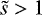 $\tilde{s}>1$