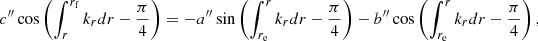 $$ \begin{aligned} {c^{\prime \prime }} \cos \left( \int _r^{r_{\mathrm{f}}} k_{r} {d}r- \frac{\pi }{4} \right)&= - {a^{\prime \prime }} \sin \left( \int _{r_{\mathrm{e}}}^r k_{r} {d}r- \frac{\pi }{4} \right) - {b^{\prime \prime }} \cos \left( \int _{r_{\mathrm{e}}}^r k_{r} {d}r- \frac{\pi }{4} \right) , \end{aligned} $$