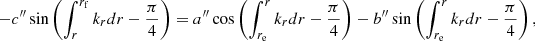 $$ \begin{aligned} - {c^{\prime \prime }} \sin \left( \int _r^{r_{\mathrm{f}}} k_{r} {d}r- \frac{\pi }{4} \right)&= {a^{\prime \prime }} \cos \left( \int _{r_{\mathrm{e}}}^r k_{r} {d}r- \frac{\pi }{4} \right) - {b^{\prime \prime }} \sin \left( \int _{r_{\mathrm{e}}}^r k_{r} {d}r- \frac{\pi }{4} \right), \end{aligned} $$