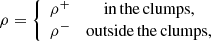 $$ \rho = \left\{ {\begin{array}{*{20}{c}} {{\rho ^ +}}&{{\rm{in}}\,{\rm{the}}\,{\rm{clumps,}}}\\ {{\rho ^ - }}&{{\rm{outside}}\,{\rm{the}}\,{\rm{clumps,}}} \end{array}} \right. $$