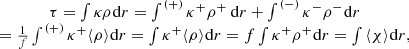 $$ \begin{array}{c} \tau = \int \kappa \rho {\mkern 1mu} {\rm{d}}r = \mathop \int \nolimits^{{\kern 1pt} ( + )} {\kappa ^ + }{\rho ^ + }{\mkern 1mu} {\, \rm{d}}r + \mathop \int \nolimits^{{\kern 1pt} ( - )} {\kappa ^ - }{\rho ^ - }{\mkern 1mu} {\rm{d}}r\\ = \frac{1}{f}\mathop \int \nolimits^{{\kern 1pt} ( + )} {\kappa ^ + }\langle \rho \rangle {\mkern 1mu} {\rm{d}}r = \int {{\kappa ^ + }} \langle \rho \rangle {\mkern 1mu} {\rm{d}}r = f\int {{\kappa ^ + }} {\rho ^ + }{\mkern 1mu} {\rm{d}}r = \int {\langle \chi \rangle } {\mkern 1mu} {\rm{d}}r,\end{array} $$