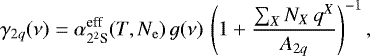 \begin{equation*} {\mathrm{\gamma}}_{2q}({\mathrm{\nu}})={\mathrm{\alpha}}^{\textrm{eff}}_{2^2\textrm{S}}(T,N_{\rm{e}})\,g({\mathrm{\nu}})\, \left(1&#x002B;\frac{\sum_X N_X\,q^X}{A_{2q}}\right)^{-1}, \end{equation*}