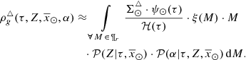 $$ \begin{aligned} \rho _g^{\triangle }(\tau ,Z,\overline{x}_{\odot },\alpha )&\approx \int \limits _{\forall \, M \, \in \, \P _{r}} \frac{\Sigma ^{\triangle }_{\odot } \cdot \psi _{\odot }(\tau ) }{{\mathcal{H} }(\tau )} \cdot \xi (M) \cdot M\nonumber \\&\quad \cdot {\mathcal{P} }(Z|\tau ,\overline{x}_{\odot }) \cdot {\mathcal{P} }(\alpha | \tau ,Z,\overline{x}_{\odot })\,\mathrm{d}M. \end{aligned} $$