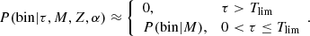 $$ \begin{aligned} P(\mathrm{bin}| \tau ,M,Z,\alpha )\approx {\left\{ \begin{array}{ll} 0,&\tau > T_{\rm lim} \\ P(\mathrm{bin}|M),&0 < \tau \le T_{\rm lim} \end{array}\right.} \!{.} \end{aligned} $$