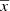 $ \overline{x} $