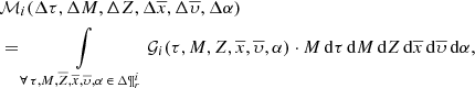 $$ \begin{aligned}&{\mathcal{M} }_i({\Delta } \tau ,{\Delta } M,{\Delta } Z,{\Delta } \overline{x},{\Delta } \overline{\upsilon },{\Delta } \alpha ) \nonumber \\&=\int \limits _{\forall \, \tau ,M,\overline{Z},\overline{x}, \overline{\upsilon },\alpha \, \in \, {\Delta } \P ^i_{r}} {\mathcal{G} }_i(\tau ,M,Z,\overline{x},\overline{\upsilon },\alpha ) \cdot M\,\mathrm{d}\tau \,\mathrm{d}M\,\mathrm{d}Z\,\mathrm{d}\overline{x}\,\mathrm{d}\overline{\upsilon }\,\mathrm{d}\alpha , \end{aligned} $$