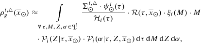 $$ \begin{aligned} \rho _g^{i,\triangle }(\overline{x}_{\odot })&\approx \int \limits _{\forall \, \tau , M, \,Z, \, \alpha \, \in \, \P ^i_{r}} \frac{\Sigma ^{i,{\triangle }}_{\odot } \cdot \psi ^i_{\odot }(\tau ) }{{\mathcal{H} }_i(\tau )} \cdot {\mathcal{R} }(\tau ,\overline{x}_{\odot }) \cdot \xi _i(M) \cdot M \nonumber \\&\quad \cdot {\mathcal{P} }_i(Z|\tau ,\overline{x}_{\odot }) \cdot {\mathcal{P} }_i(\alpha | \tau ,Z,\overline{x}_{\odot })\,\mathrm{d}\tau \,\mathrm{d}M\,\mathrm{d}Z\,\mathrm{d}\alpha , \end{aligned} $$