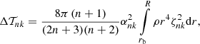 $$ \begin{aligned} \Delta \mathcal{T} _{nk} = \frac{8 \pi \, (n+1)}{(2n+3)(n+2)} \alpha ^2 _{nk} \int \limits _{r_{\mathrm{b} }} ^{R} \rho r^4 \zeta _{nk}^2 {\mathrm{d} } r , \end{aligned} $$