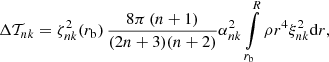 $$ \begin{aligned} \Delta \mathcal{T} _{nk} = \zeta ^2 _{nk} (r_{\mathrm{b} }) \, \frac{8 \pi \, (n+1)}{(2n+3)(n+2)} \alpha ^2 _{nk} \int \limits _{r_{\mathrm{b} }} ^{R} \rho r^4 \xi _{nk}^2 {\mathrm{d} } r , \end{aligned} $$
