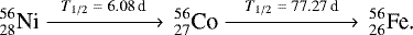 \begin{align*} &_{28}^{56}\text{Ni} \xrightarrow{\,\,\,\,T_{1/2}\;{=}\;6.08\,\text{d}\,\,\,\,}\,_{27}^{56}\text{Co} \xrightarrow{\,\,\,\,\,\,T_{1/2}\;{=}\;77.27\,\text{d}\,\,\,\,\,}\, _{26}^{56}\text{Fe.}\end{align*}