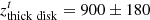 $ z_{{\rm{thick}}\;{\rm{disk}}}^t = 900 \pm 180 $