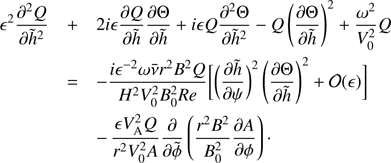 $$ \begin{aligned} \epsilon ^2\frac{\partial ^2 Q}{\partial {\tilde{h}}^2}&+ 2i\epsilon \frac{\partial Q}{\partial {\tilde{h}}}\frac{\partial \Theta }{\partial {\tilde{h}}} + i\epsilon Q\frac{\partial ^2\Theta }{\partial {\tilde{h}}^2} - Q\left(\frac{\partial \Theta }{\partial {\tilde{h}}}\right)^2 + \frac{\omega ^2}{V_0^2} Q \nonumber \\&= -\frac{i\epsilon ^{-2}\omega \bar{\nu }r^2 B^2 Q}{H^2 V_0^2 B_0^2{Re}}\bigg [\bigg (\frac{\partial {\tilde{h}}}{\partial \psi }\bigg )^2\left(\frac{\partial \Theta }{\partial {\tilde{h}}}\right)^2 + \mathcal{O}(\epsilon )\bigg ] \nonumber \\&-\, \frac{\epsilon V_{\mathrm{A}}^2 Q}{r^2 V_0^2 A} \frac{\partial }{\partial \tilde{\phi }}\left(\frac{r^2 B^2}{B_0^2} \frac{\partial A}{\partial \phi }\right)\cdot \end{aligned} $$
