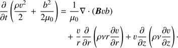 $$ \begin{aligned}&\frac{\partial }{\partial t}\left(\frac{\rho v^2}{2}\right. + \left.\frac{b^2}{2\mu _0}\right) = \frac{1}{\mu _0}\nabla \cdot (\mathbf{B}vb) \nonumber \\&\qquad \qquad \qquad \quad \,\,+ \frac{v}{r}\frac{\partial }{\partial r}\left(\rho \nu r \frac{\partial v}{\partial r}\right) + v\frac{\partial }{\partial z} \left(\rho \nu \frac{\partial v}{\partial z}\right)\cdot \end{aligned} $$