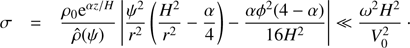 $$ \begin{aligned} \sigma&= \frac{\rho _0 {\mathrm{e}}^{\alpha z/H}}{\hat{\rho }(\psi )} \left|\frac{\psi ^2}{r^2}\left(\frac{H^2}{r^2} - \frac{\alpha }{4}\right) - \frac{\alpha \phi ^2(4 - \alpha )}{16H^2}\right| \ll \frac{\omega ^2 H^2}{V_0^2}\cdot \end{aligned} $$