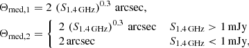 $$ \begin{aligned}&\Theta _{\mathrm{med,1}}=2\,\left(S_{1.4\,\mathrm{GHz}}\right)^{0.3}\,\mathrm{arcsec},\\&\Theta _{\mathrm{med,2}}={\left\{ \begin{array}{ll} 2\,\left(S_{1.4\,\mathrm{GHz}}\right)^{0.3}\,\mathrm{arcsec}&\,S_{1.4\,\mathrm{GHz}}>1\,\mathrm{mJy}\\ 2\,\mathrm{arcsec}&\,S_{1.4\,\mathrm{GHz}}<1\,\mathrm{mJy}, \end{array}\right.} \end{aligned} $$