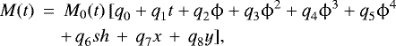 \begin{eqnarray*} M(t)\,& = &\,M_0(t)\,[\mathrm{\textit{q}_0} &#x002B; \mathrm{\textit{q}_1} t&#x002B; \mathrm{\textit{q}_2}\phi &#x002B; \mathrm{\textit{q}_3}\phi^2 &#x002B; \mathrm{\textit{q}_4}\phi^3 &#x002B; \mathrm{\textit{q}_5}\phi^4 \nonumber \\ & & &#x002B;\,\mathrm{\textit{q}_6} sh\,&#x002B;\, \mathrm{\textit{q}_7} x\,&#x002B;\, \mathrm{\textit{q}_8} y],\end{eqnarray*}
