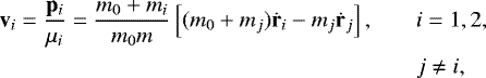 \begin{align*} \mathbf{v}_{i}=\frac{\mathbf{p}_{i}}{\mu_{i}}=\frac{m_{0}&#x002B;m_{i}}{m_{0}m}\left[(m_{0}&#x002B;m_{j})\dot{\mathbf{r}}_{i}-m_{j}\dot{\mathbf{r}}_{j}\right],\qquad & i=1,2, \nonumber\\ & j\neq i,\end{align*}