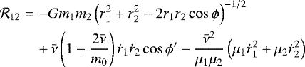 \begin{eqnarray*} \mathcal{R}_{12} & = & -Gm_{1}m_{2}\left(r_{1}^{2}&#x002B;r_{2}^{2}-2r_{1}r_{2}\cos\mathrm{\phi}\right)^{-1/2}\nonumber \\ && &#x002B;\, \bar{\nu}\left(1&#x002B;\frac{2\bar{\nu}}{m_{0}}\right)\dot{r}_{1}\dot{r}_{2}\cos\mathrm{\phi}^{\prime}-\frac{\bar{\nu}^{2}}{\mu_{1}\mu_{2}}\left(\mu_{1}\dot{r}_{1}^{2}&#x002B;\mu_{2}\dot{r}_{2}^{2}\right)\end{eqnarray*}