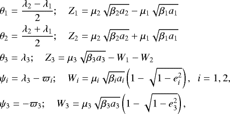 \begin{eqnarray*} &&\hspace*{-6pt} \mathrm{\theta}_{1}=\frac{\mathrm{\lambda}_{2}-\mathrm{\lambda}_{1}}{2};\quad Z_{1}=\mu_{2}\sqrt{\beta_{2}a_{2}}-\mu_{1}\sqrt{\beta_{1}a_{1}}\nonumber \\ &&\hspace*{-6pt} \mathrm{\theta}_{2}=\frac{\mathrm{\lambda}_{2}&#x002B;\mathrm{\lambda}_{1}}{2};\quad Z_{2}=\mu_{2}\sqrt{\beta_{2}a_{2}}&#x002B;\mu_{1}\sqrt{\beta_{1}a_{1}}\nonumber \\ &&\hspace*{-6pt} \mathrm{\theta}_{3}=\mathrm{\lambda}_{3};\quad Z_{3}=\mu_{3}\sqrt{\beta_{3}a_{3}}-W_{1}-W_{2}\nonumber \\ &&\hspace*{-6pt} \mathrm{\psi}_{i}=\mathrm{\lambda}_{3}-\mathrm{\varpi}_{i};\quad W_{i}=\mu_{i}\sqrt{\beta_{i}a_{i}}\left(1-\sqrt{1-e_{i}^{2}}\right),\;\; i=1,2,\nonumber \\ &&\hspace*{-6pt} \mathrm{\psi}_{3}=-\mathrm{\varpi}_{3};\quad W_{3}=\mu_{3}\sqrt{\beta_{3}a_{3}}\left(1-\sqrt{1-e_{3}^{2}}\right),\end{eqnarray*}