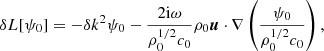 $$ \begin{aligned} \delta L [\psi _0] = - \delta k^2 \psi _0 - \frac{2\mathrm{i}\omega }{\rho ^{1/2}_0c_0} \rho _0\boldsymbol{u}\cdot \nabla \left( \frac{ \psi _0 }{ \rho ^{1/2}_0c_0} \right), \end{aligned} $$