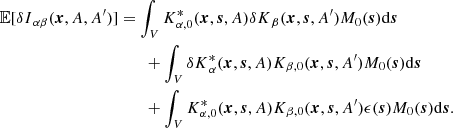 $$ \begin{aligned} {\mathbb{E} }[{\delta {I}}_{\alpha \beta }(\boldsymbol{x}, A, A^{\prime }) ]&= \int _{V} K_{\alpha ,0}^{*}(\boldsymbol{x},\boldsymbol{s}, A) {\delta {K}}_{\beta }(\boldsymbol{x},\boldsymbol{s}, A^{\prime }) M_{0}(\boldsymbol{s}) \mathrm{d}\boldsymbol{s}\nonumber \\&\qquad + \int _{V} {\delta {K}}_{\alpha }^*(\boldsymbol{x},\boldsymbol{s}, A) K_{\beta ,0}(\boldsymbol{x},\boldsymbol{s}, A^{\prime }) M_{0}(\boldsymbol{s}) \mathrm{d}\boldsymbol{s}\nonumber \\&\qquad + \int _V K_{\alpha ,0}^*(\boldsymbol{x},\boldsymbol{s}, A) K_{\beta ,0}(\boldsymbol{x},\boldsymbol{s}, A^{\prime }) \epsilon (\boldsymbol{s}) M_0(\boldsymbol{s}) \mathrm{d}\boldsymbol{s}. \end{aligned} $$